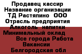 Продавец-кассир › Название организации ­ ТД Растяпино, ООО › Отрасль предприятия ­ Алкоголь, напитки › Минимальный оклад ­ 10 000 - Все города Работа » Вакансии   . Белгородская обл.